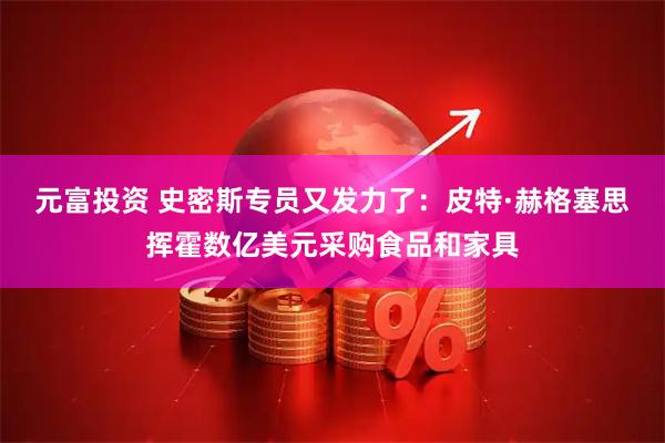 元富投资 史密斯专员又发力了：皮特·赫格塞思挥霍数亿美元采购食品和家具
