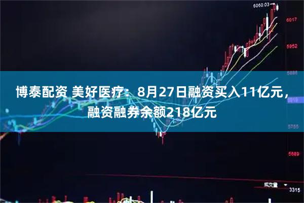 博泰配资 美好医疗：8月27日融资买入11亿元，融资融券余额218亿元