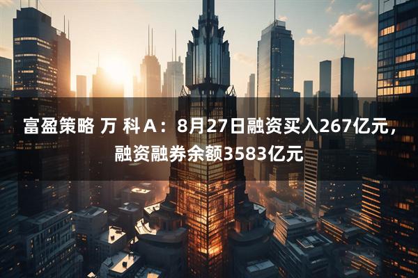 富盈策略 万 科Ａ：8月27日融资买入267亿元，融资融券余额3583亿元
