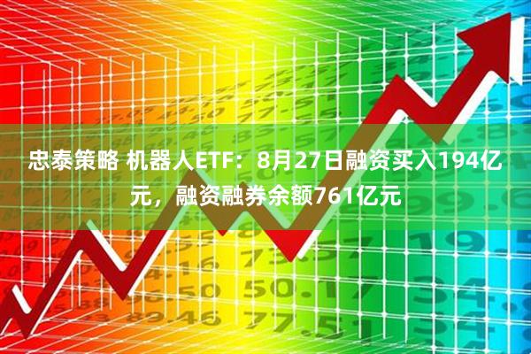 忠泰策略 机器人ETF：8月27日融资买入194亿元，融资融券余额761亿元