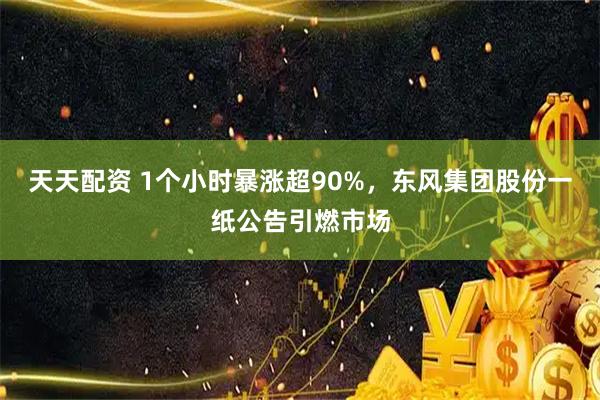 天天配资 1个小时暴涨超90%，东风集团股份一纸公告引燃市场