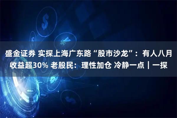 盛金证券 实探上海广东路“股市沙龙”：有人八月收益超30% 老股民：理性加仓 冷静一点︱一探