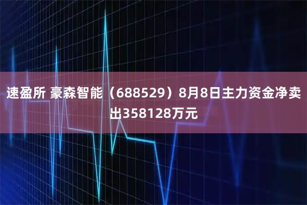 速盈所 豪森智能（688529）8月8日主力资金净卖出358128万元