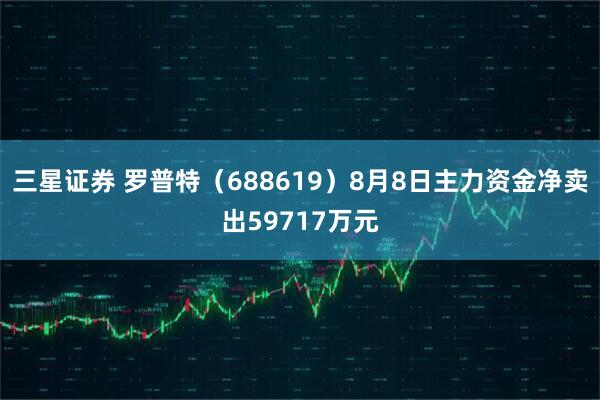 三星证券 罗普特（688619）8月8日主力资金净卖出59717万元