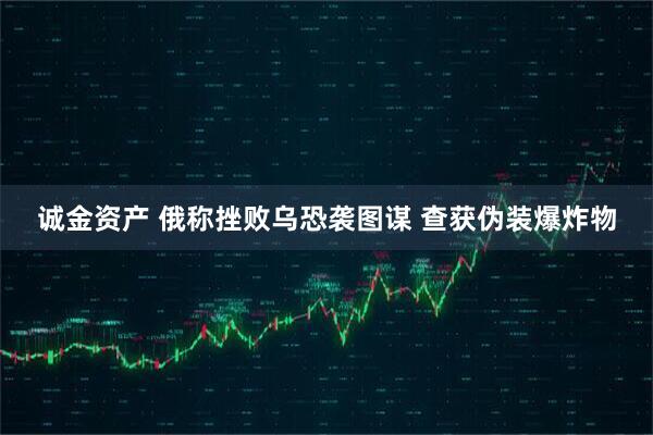 诚金资产 俄称挫败乌恐袭图谋 查获伪装爆炸物
