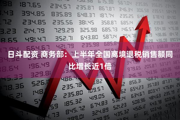 日斗配资 商务部：上半年全国离境退税销售额同比增长近1倍