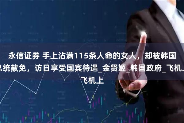 永信证券 手上沾满115条人命的女人，却被韩国总统赦免，访日享受国宾待遇_金贤姬_韩国政府_飞机上