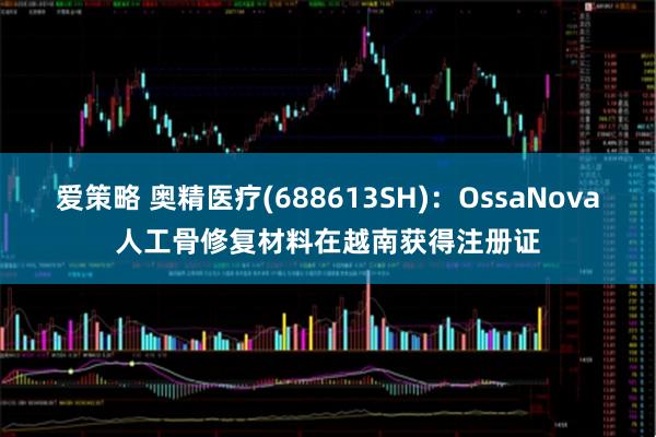 爱策略 奥精医疗(688613SH)：OssaNova人工骨修复材料在越南获得注册证
