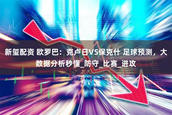 新玺配资 欧罗巴：克卢日VS保克什 足球预测，大数据分析秒懂_防守_比赛_进攻