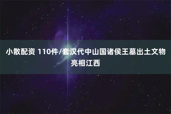 小散配资 110件/套汉代中山国诸侯王墓出土文物亮相江西