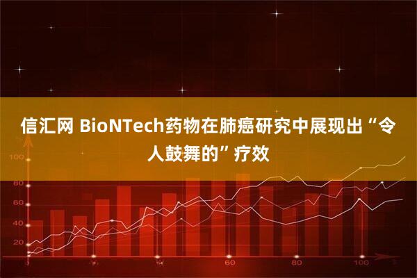 信汇网 BioNTech药物在肺癌研究中展现出“令人鼓舞的”疗效