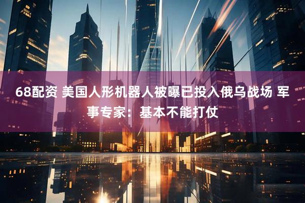 68配资 美国人形机器人被曝已投入俄乌战场 军事专家：基本不能打仗