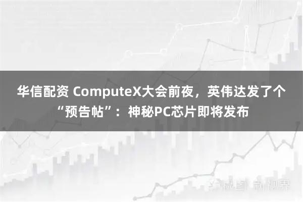 华信配资 ComputeX大会前夜，英伟达发了个“预告帖”：神秘PC芯片即将发布