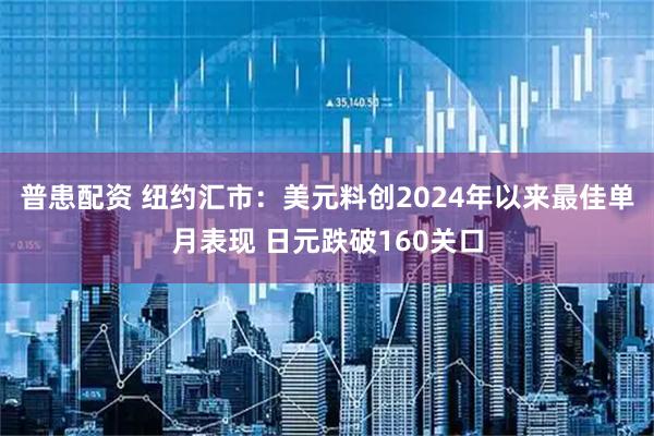 普患配资 纽约汇市：美元料创2024年以来最佳单月表现 日元跌破160关口