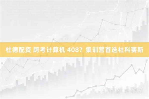 杜德配资 跨考计算机 408?集训营首选社科赛斯