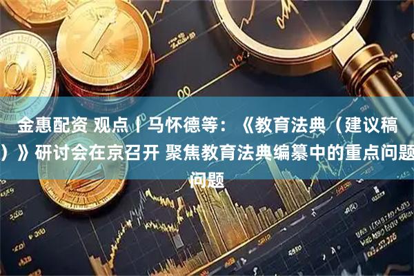 金惠配资 观点丨马怀德等：《教育法典（建议稿）》研讨会在京召开 聚焦教育法典编纂中的重点问题