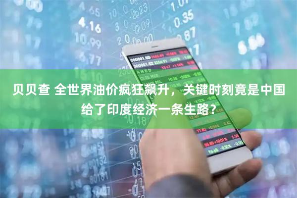 贝贝查 全世界油价疯狂飙升，关键时刻竟是中国给了印度经济一条生路？