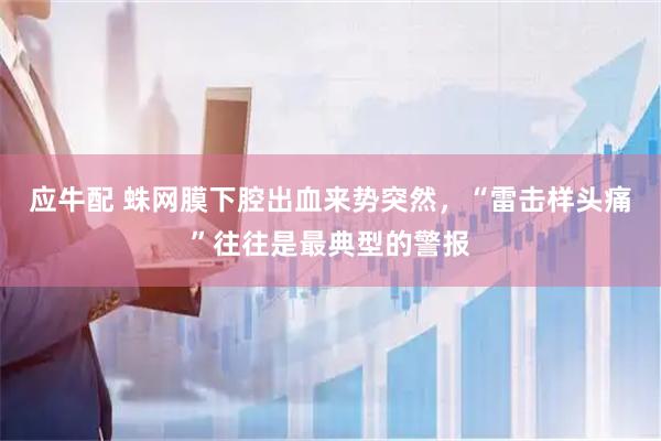 应牛配 蛛网膜下腔出血来势突然,“雷击样头痛”往往是最典型的警报