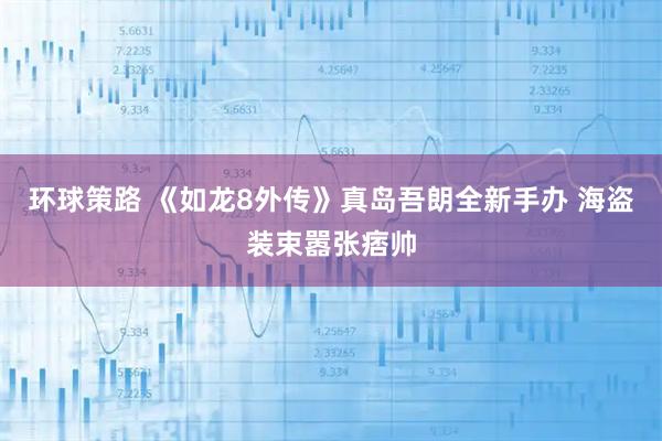 环球策路 《如龙8外传》真岛吾朗全新手办 海盗装束嚣张痞帅
