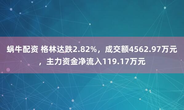 蜗牛配资 格林达跌2.82%，成交额4562.97万元，主力资金净流入119.17万元