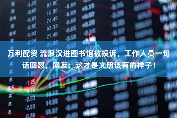 万利配资 流浪汉进图书馆被投诉，工作人员一句话回怼，网友：这才是文明该有的样子！
