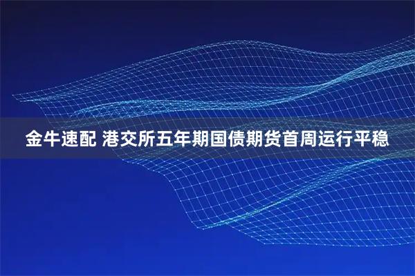 金牛速配 港交所五年期国债期货首周运行平稳