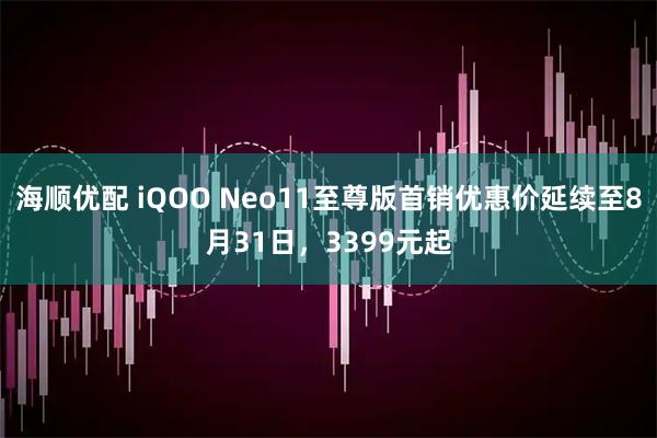 海顺优配 iQOO Neo11至尊版首销优惠价延续至8月31日，3399元起