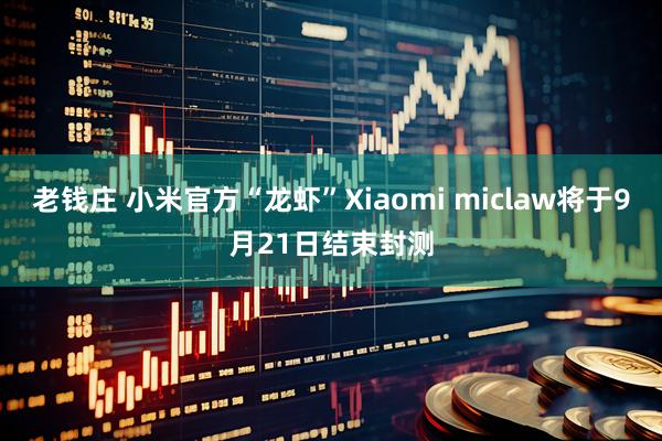 老钱庄 小米官方“龙虾”Xiaomi miclaw将于9月21日结束封测