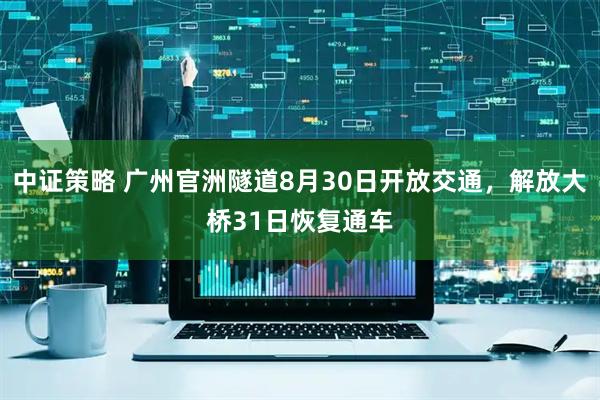 中证策略 广州官洲隧道8月30日开放交通，解放大桥31日恢复通车