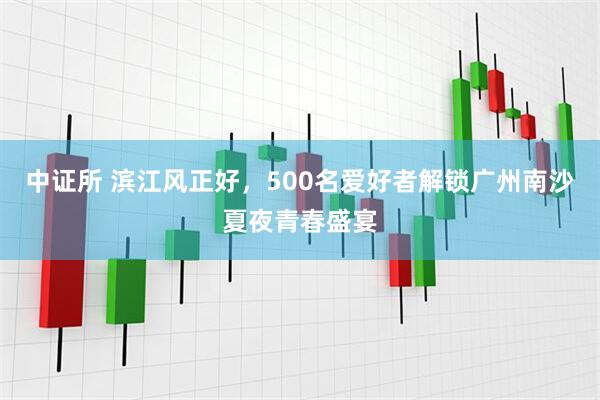 中证所 滨江风正好，500名爱好者解锁广州南沙夏夜青春盛宴