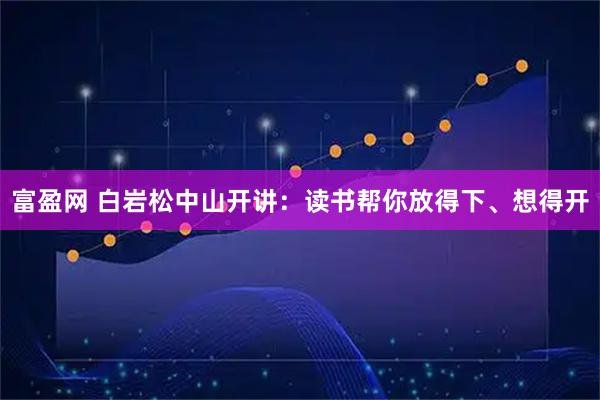 富盈网 白岩松中山开讲：读书帮你放得下、想得开