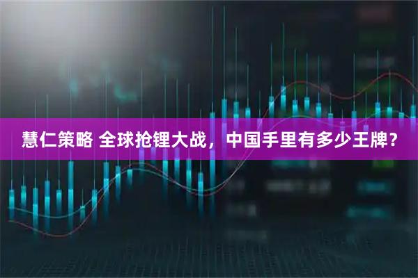 慧仁策略 全球抢锂大战，中国手里有多少王牌？